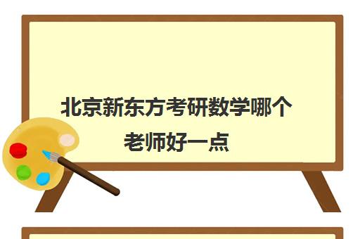 北京新东方考研数学哪个老师好一点(考研辅导老师收入)