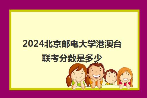 2024北京邮电大学港澳台联考分数是多少(招收港澳台联考的大学有哪些)