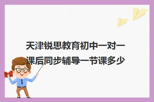 天津锐思教育初中一对一课后同步辅导一节课多少钱(语文一对一的课应该怎么上)