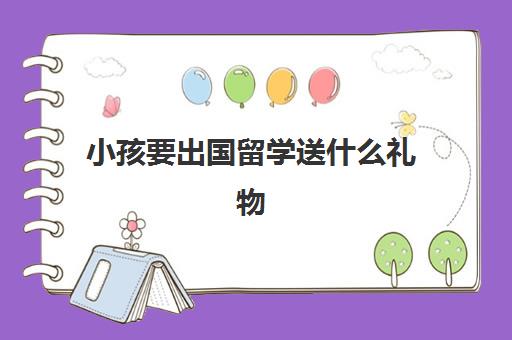 小孩要出国留学送什么礼物(留学送什么礼物实用)