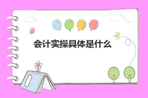 会计实操具体是什么(会计实训步骤及基本过程)