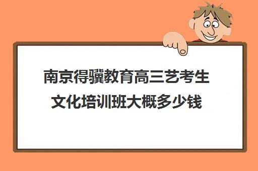 南京得骥教育高三艺考生文化培训班大概多少钱(南京艺考培训机构排行榜前十)