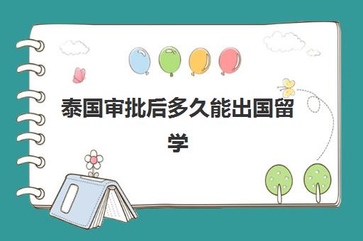 泰国审批后多久能出国留学(泰国留学怎么样)