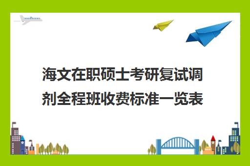 海文在职硕士考研复试调剂全程班收费标准一览表（同等学力申硕丢人）