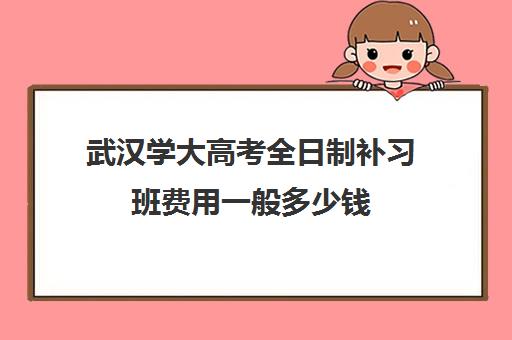 武汉学大高考全日制补习班费用一般多少钱