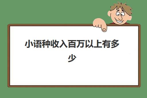 小语种收入百万以上有多少(小语种专业毕业薪酬)