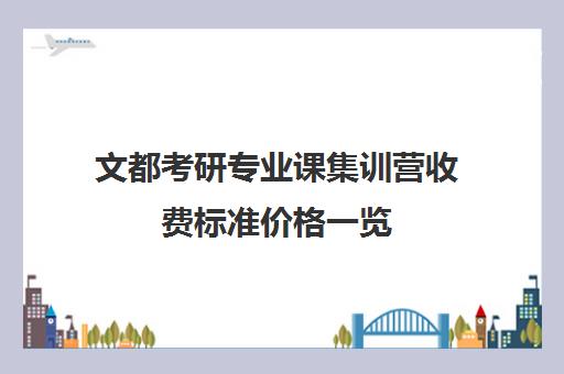 文都考研专业课集训营收费标准价格一览（文都考研集训营多少钱）