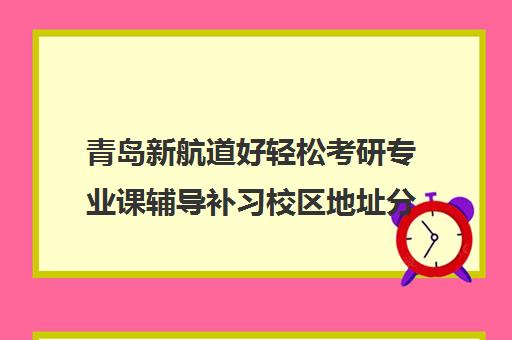 青岛新航道好轻松考研专业课辅导补习校区地址分布