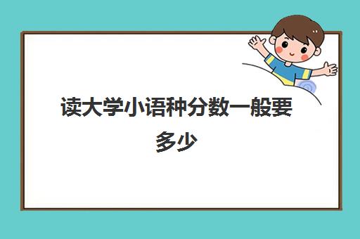 读大学小语种分数一般要多少(小语种考大学的利弊)