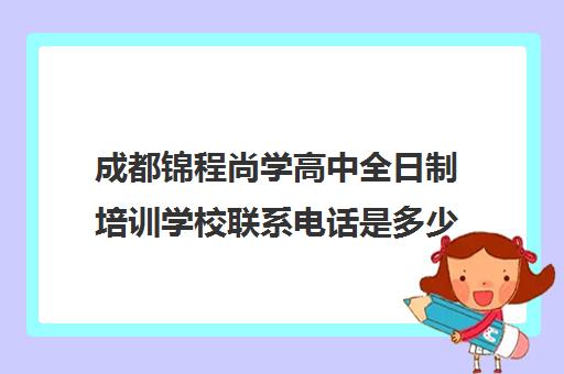 成都锦程尚学高中全日制培训学校联系电话是多少(成都正规艺考培训学校)