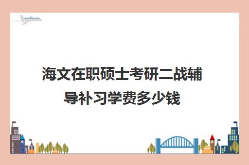 海文在职硕士考研二战辅导补习学费多少钱