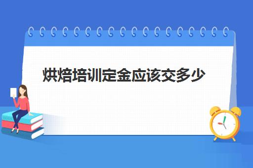 烘焙培训定金应该交多少(正规学烘焙学费价格表)