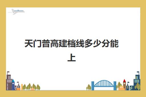 天门普高建档线多少分能上(高中建档线多少分2023)