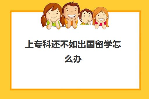 上专科还不如出国留学怎么办(国内专科毕业后可出国读本科吗)