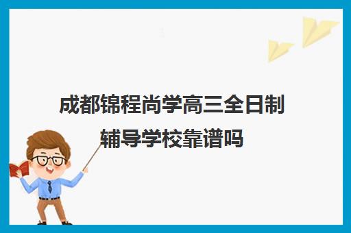 成都锦程尚学高三全日制辅导学校靠谱吗(成都高三全日制补课一般多少钱)