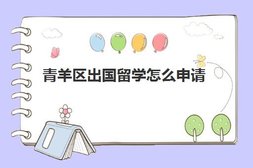 青羊区出国留学怎么申请(留学签证在哪里办理)