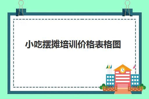 小吃摆摊培训价格表格图(学摆摊小吃技术要多少学费)