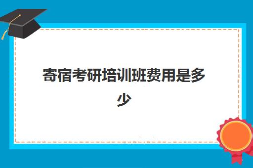 寄宿考研培训班费用是多少(山东研保寄宿考研费用)