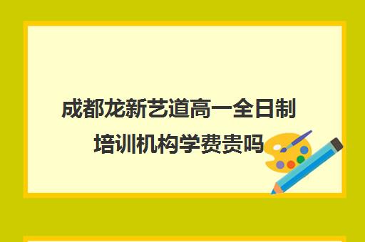 成都龙新艺道高一全日制培训机构学费贵吗(成都艺考培训机构排名前十)