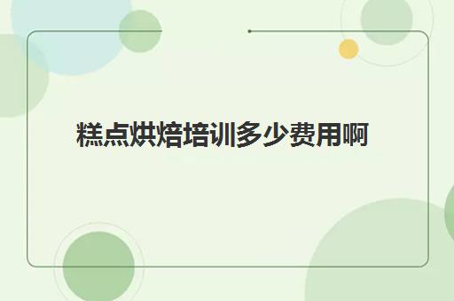 糕点烘焙培训多少费用啊(蛋糕烘焙培训学校收费)