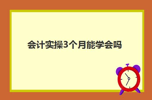 会计实操3个月能学会吗(会计一般学多久能学会)