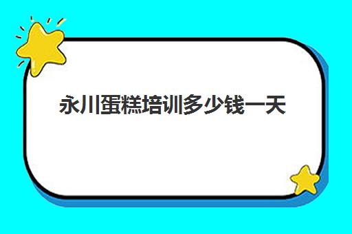 永川蛋糕培训多少钱一天(蛋糕学校培训多少钱一个月)