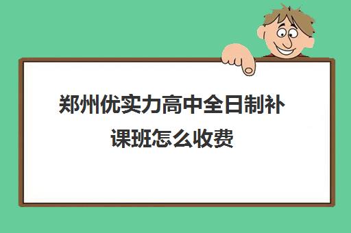 郑州优实力高中全日制补课班怎么收费(高中全日制培训班怎样)