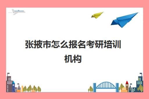 张掖市怎么报名考研培训机构(甘肃考研机构实力排名)