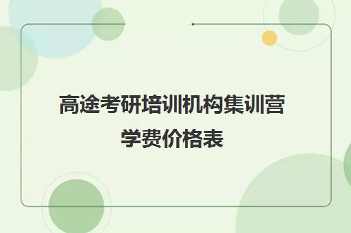 高途考研培训机构集训营学费价格表（考研高途课堂靠谱吗）