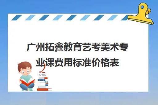 广州拓鑫教育艺考美术专业课费用标准价格表(艺考多少分能上一本)