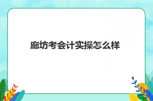 廊坊考会计实操怎么样(廊坊初级会计考试地点在哪)