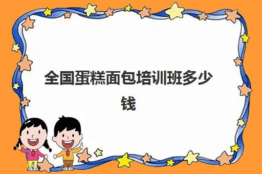 全国蛋糕面包培训班多少钱(蛋糕烘焙培训学校收费)