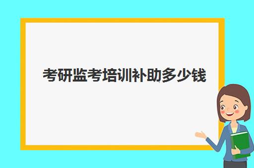 考研监考培训补助多少钱(考研辅导算校外培训吗)