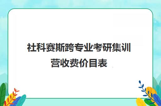 社科赛斯跨专业考研集训营收费价目表（社科赛斯考研班价格）