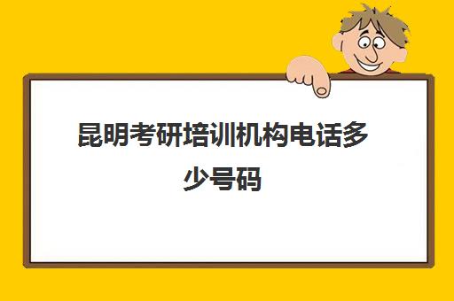 昆明考研培训机构电话多少号码(昆明计算机培训机构)