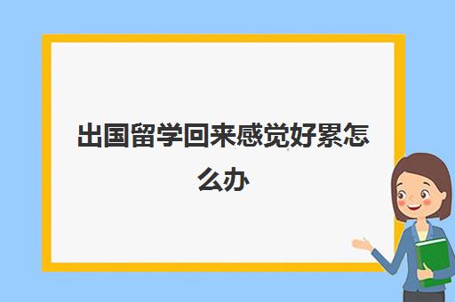 出国留学回来感觉好累怎么办(出国留学一般几年回来)