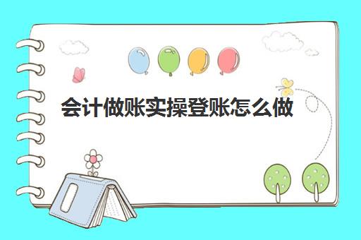 会计做账实操登账怎么做(会计新手怎么学做账)