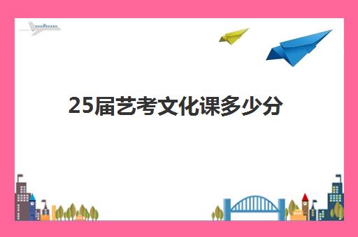 25届艺考文化课多少分(2024艺考表演的分数线是多少)