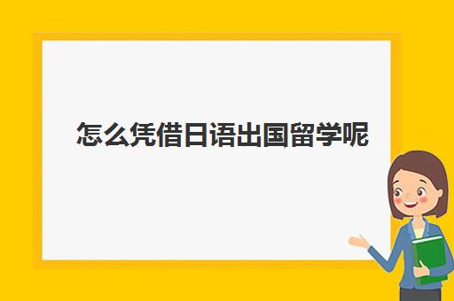 怎么凭借日语出国留学呢(日本留学需要具备哪些条件)