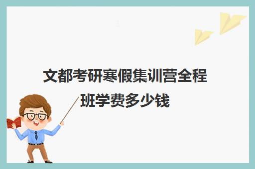 文都考研寒假集训营全程班学费多少钱（文都考研辅导班价格表）