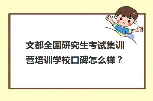 文都全国研究生考试集训营培训学校口碑怎么样？（大连文都考研培训学校）