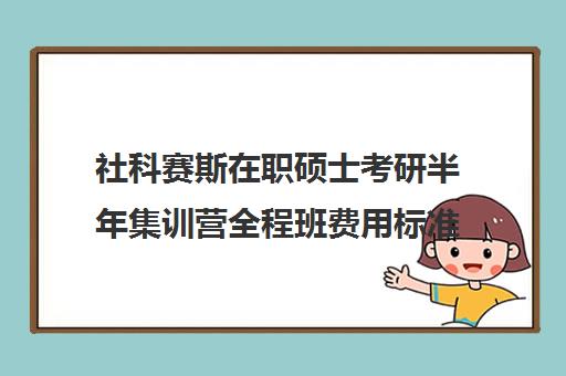 社科赛斯在职硕士考研半年集训营全程班费用标准价格表（社科赛斯考研机构怎么样）