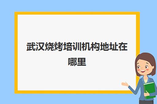 武汉烧烤培训机构地址在哪里(武汉烧烤一条街)