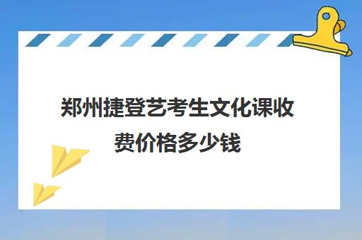 郑州捷登艺考生文化课收费价格多少钱(郑州比较好的艺考机构)