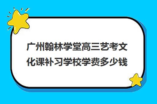 广州翰林学堂高三艺考文化课补习学校学费多少钱