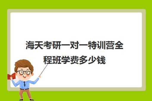 海天考研一对一特训营全程班学费多少钱（青少年特训营有用吗）