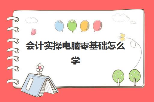 会计实操电脑零基础怎么学(初学会计零基础入门视频教程)