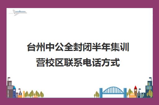 台州中公全封闭半年集训营校区联系电话方式（中公教育考公务员培训班电话）