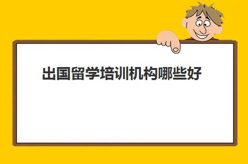 出国留学培训机构哪些好(出国留学机构排名哪家口碑)