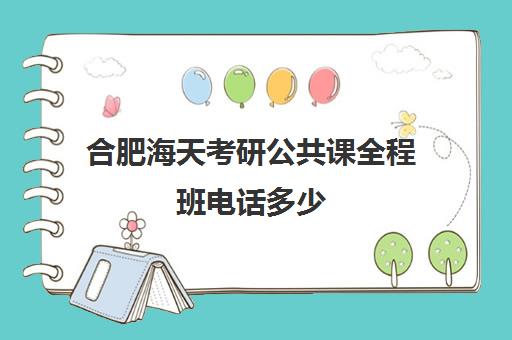 合肥海天考研公共课全程班电话多少（海天考研全程班价格表）